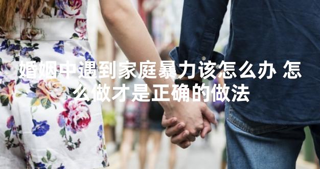 婚姻中遇到家庭暴力该怎么办 怎么做才是正确的做法
